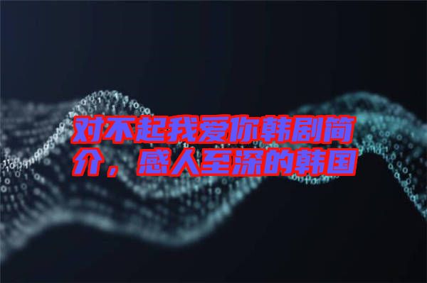 對不起我愛你韓劇簡介，感人至深的韓國