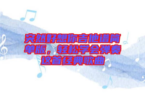 突然好想你吉他譜簡單版，輕松學(xué)會彈奏這首經(jīng)典歌曲