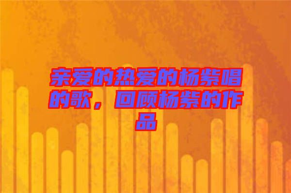 親愛的熱愛的楊紫唱的歌，回顧楊紫的作品