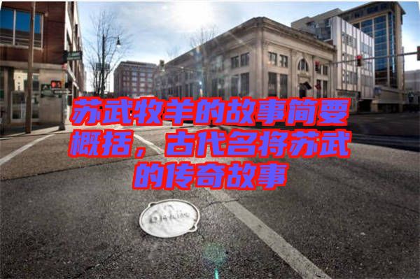 蘇武牧羊的故事簡要概括，古代名將蘇武的傳奇故事
