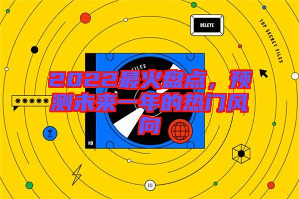 2022最火盤點(diǎn)，預(yù)測未來一年的熱門風(fēng)向