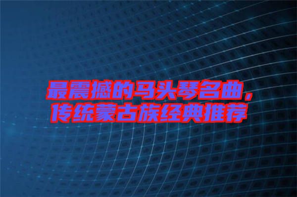 最震撼的馬頭琴名曲，傳統(tǒng)蒙古族經(jīng)典推薦