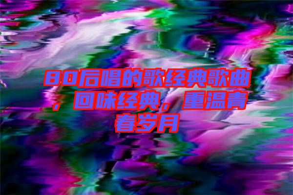 80后唱的歌經(jīng)典歌曲，回味經(jīng)典，重溫青春歲月
