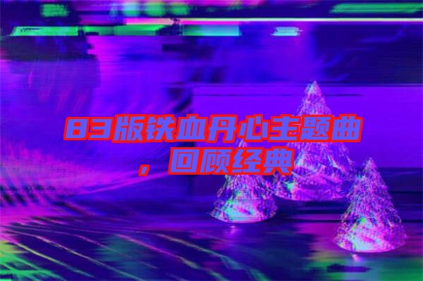 83版鐵血丹心主題曲，回顧經典