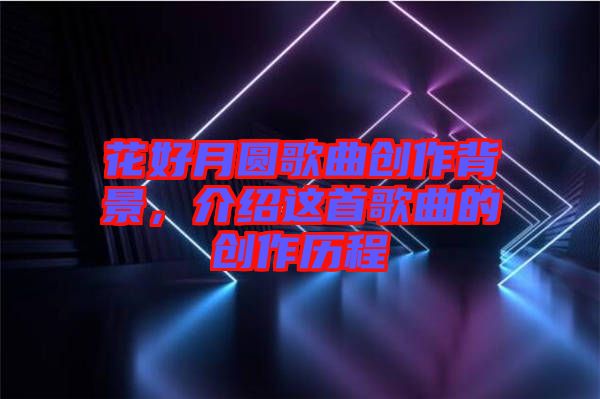 花好月圓歌曲創(chuàng)作背景，介紹這首歌曲的創(chuàng)作歷程