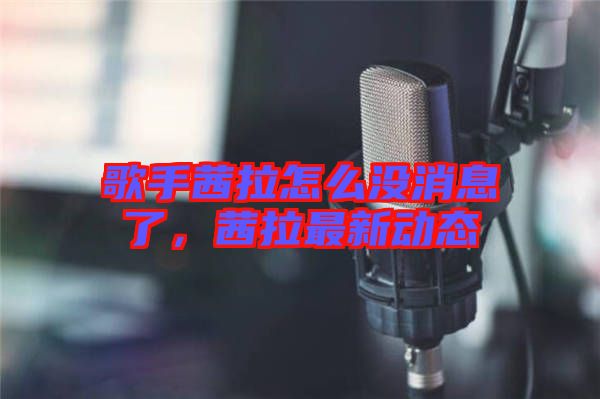 歌手茜拉怎么沒消息了，茜拉最新動態(tài)