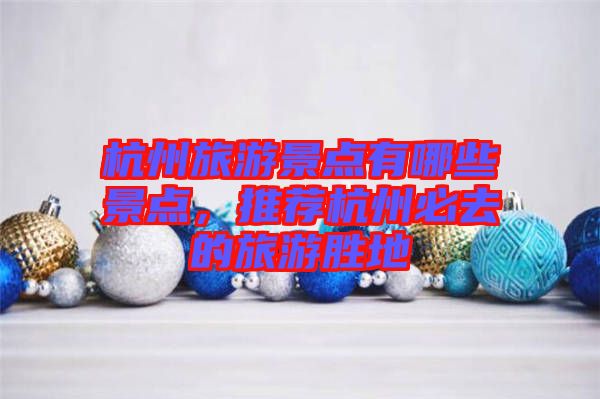 杭州旅游景點(diǎn)有哪些景點(diǎn)，推薦杭州必去的旅游勝地