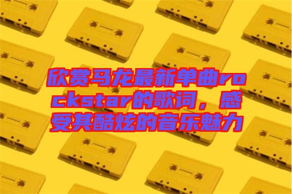 欣賞馬龍最新單曲rockstar的歌詞，感受其酷炫的音樂(lè)魅力
