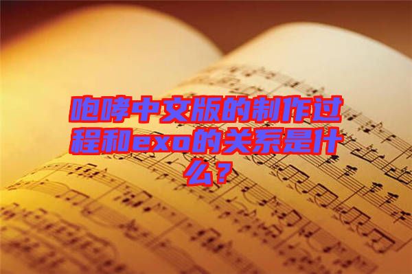 咆哮中文版的制作過程和exo的關(guān)系是什么？