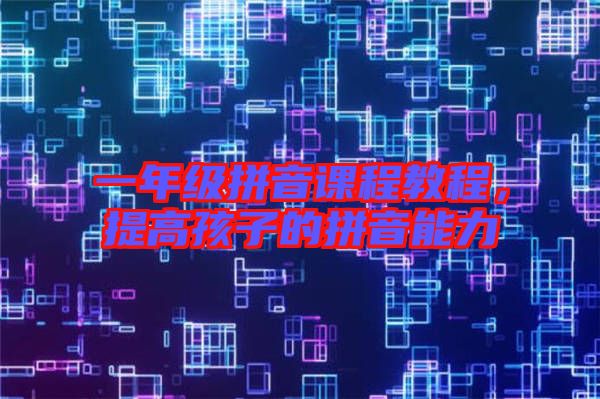 一年級拼音課程教程，提高孩子的拼音能力