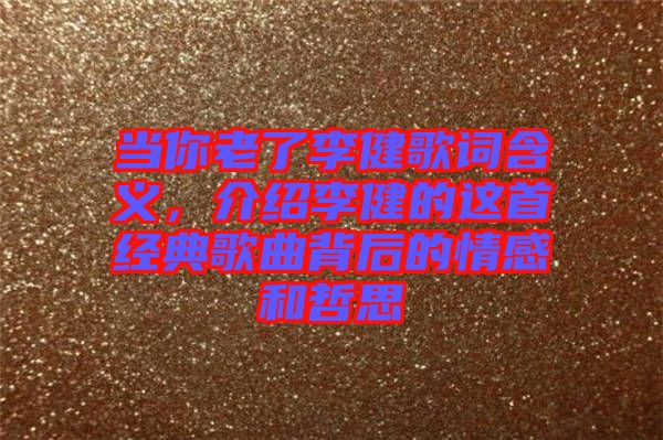 當(dāng)你老了李健歌詞含義，介紹李健的這首經(jīng)典歌曲背后的情感和哲思