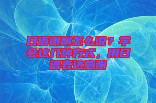 日語(yǔ)謝謝怎么說(shuō)？學(xué)會(huì)這幾種方式，用日語(yǔ)表達(dá)感謝