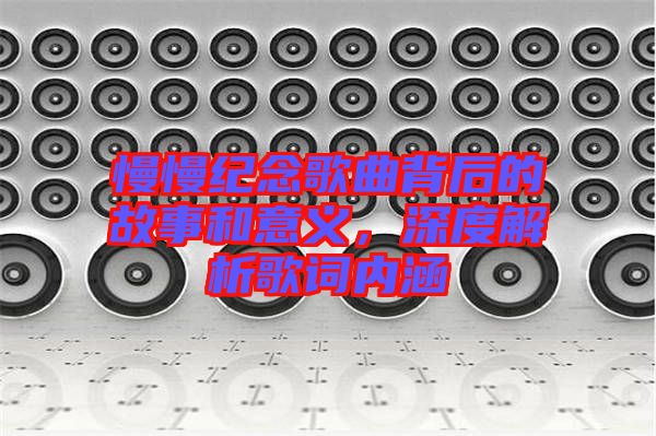 慢慢紀(jì)念歌曲背后的故事和意義，深度解析歌詞內(nèi)涵