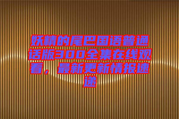 妖精的尾巴國語普通話版300全集在線觀看，最新更新情報速遞