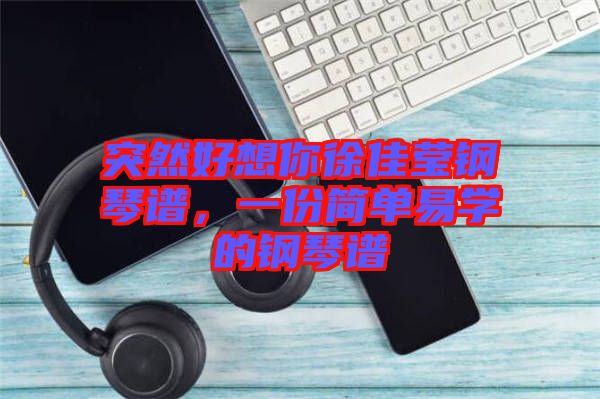 突然好想你徐佳瑩鋼琴譜，一份簡單易學的鋼琴譜