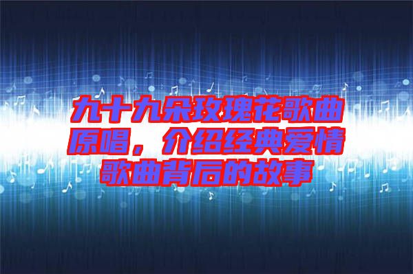九十九朵玫瑰花歌曲原唱，介紹經(jīng)典愛(ài)情歌曲背后的故事