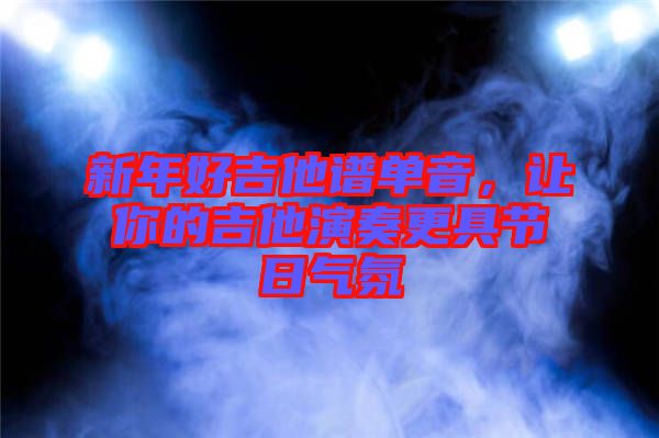 新年好吉他譜單音，讓你的吉他演奏更具節(jié)日氣氛