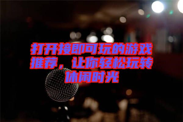 打開(kāi)接即可玩的游戲推薦，讓你輕松玩轉(zhuǎn)休閑時(shí)光
