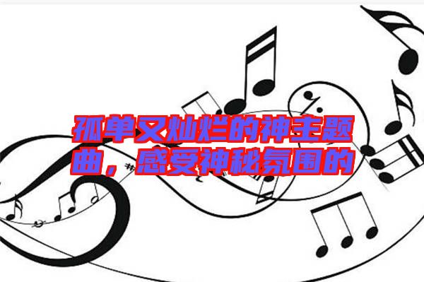 孤單又燦爛的神主題曲，感受神秘氛圍的