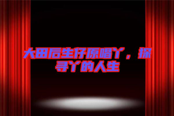 大田后生仔原唱丫，探尋丫的人生