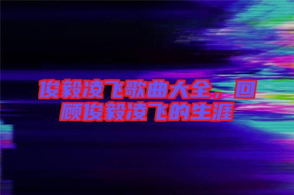 俊毅凌飛歌曲大全，回顧俊毅凌飛的生涯