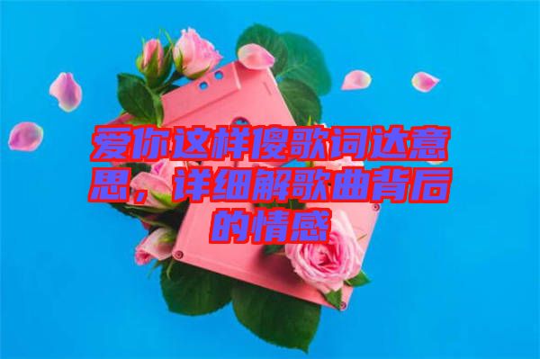 愛你這樣傻歌詞達(dá)意思，詳細(xì)解歌曲背后的情感