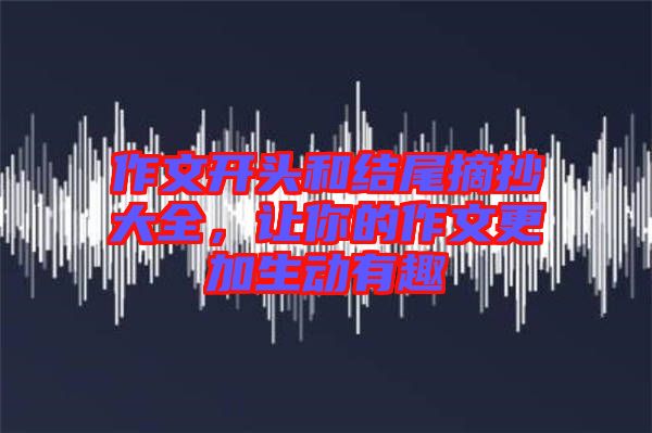 作文開(kāi)頭和結(jié)尾摘抄大全，讓你的作文更加生動(dòng)有趣