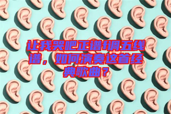 讓我哭吧正譜f調(diào)五線譜，如何演奏這首經(jīng)典歌曲？