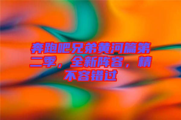 奔跑吧兄弟黃河篇第二季，全新陣容，精不容錯過