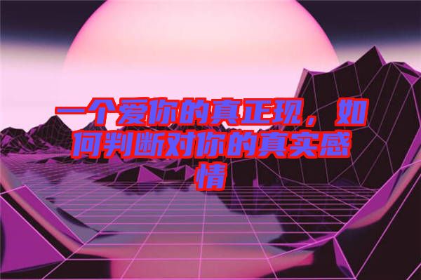 一個愛你的真正現(xiàn)，如何判斷對你的真實感情