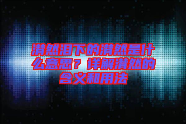 潸然淚下的潸然是什么意思？詳解潸然的含義和用法