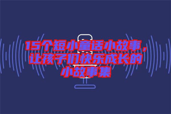 15個短小童話小故事，讓孩子們快樂成長的小故事集
