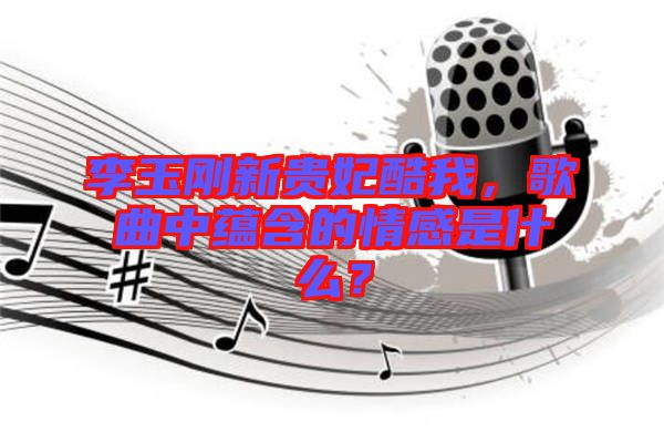 李玉剛新貴妃酷我，歌曲中蘊含的情感是什么？