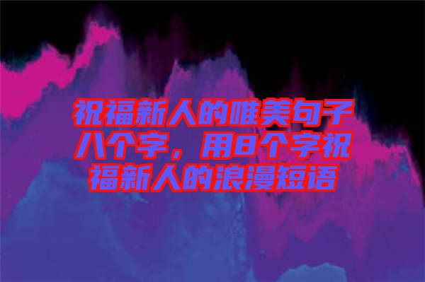 祝福新人的唯美句子八個字，用8個字祝福新人的浪漫短語