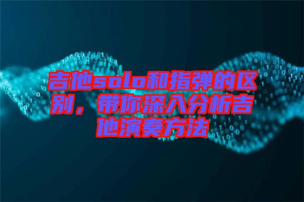 吉他solo和指彈的區(qū)別，帶你深入分析吉他演奏方法