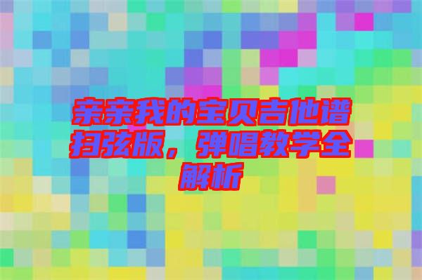 親親我的寶貝吉他譜掃弦版，彈唱教學(xué)全解析