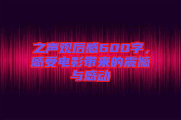 之聲觀(guān)后感600字，感受電影帶來(lái)的震撼與感動(dòng)