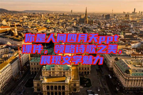 你是人間四月天ppt課件，領略詩歌之美，展現文學魅力