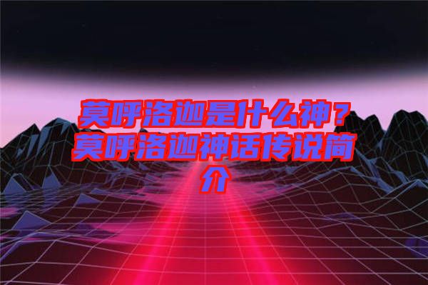 莫呼洛迦是什么神？莫呼洛迦神話傳說簡介