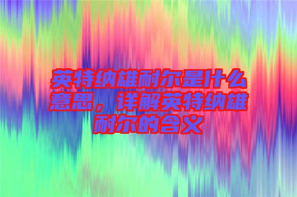 英特納雄耐爾是什么意思，詳解英特納雄耐爾的含義