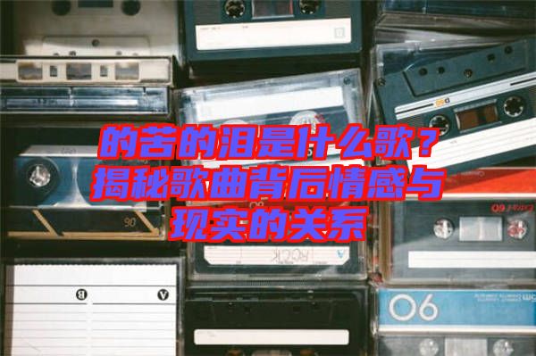 的苦的淚是什么歌？揭秘歌曲背后情感與現(xiàn)實(shí)的關(guān)系