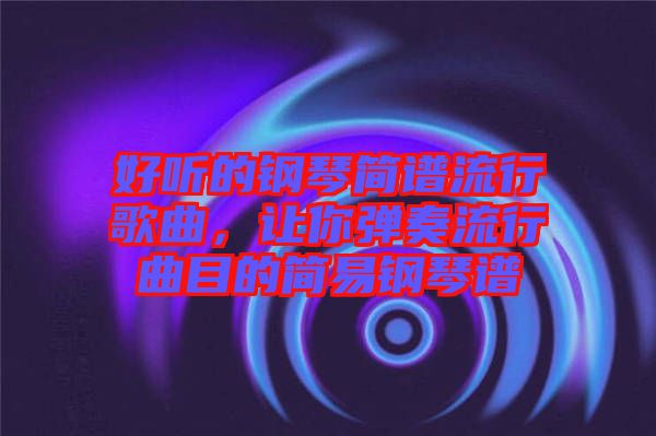 好聽(tīng)的鋼琴簡(jiǎn)譜流行歌曲，讓你彈奏流行曲目的簡(jiǎn)易鋼琴譜