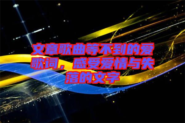 文章歌曲等不到的愛(ài)歌詞，感受愛(ài)情與失落的文字