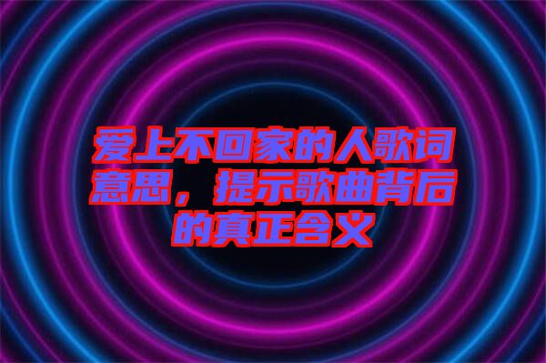 愛上不回家的人歌詞意思，提示歌曲背后的真正含義