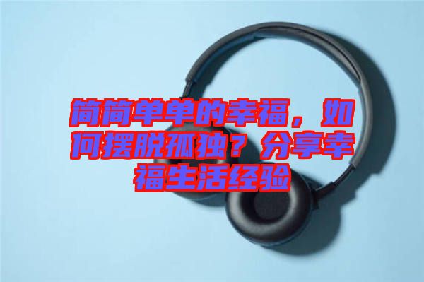 簡(jiǎn)簡(jiǎn)單單的幸福，如何擺脫孤獨(dú)？分享幸福生活經(jīng)驗(yàn)