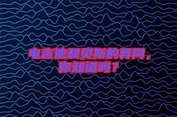 電吉他和貝斯的異同，你知道嗎？