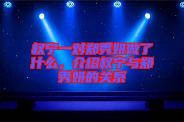 權寧一對鄭秀妍做了什么，介紹權寧與鄭秀妍的關系