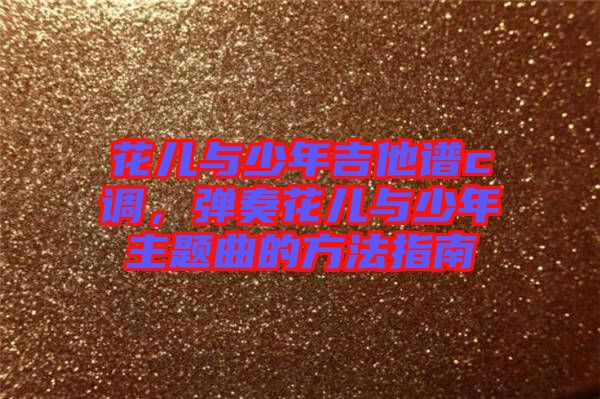 花兒與少年吉他譜c調(diào)，彈奏花兒與少年主題曲的方法指南
