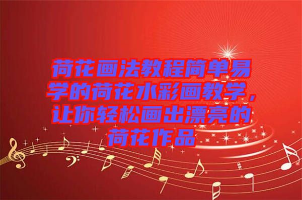 荷花畫法教程簡(jiǎn)單易學(xué)的荷花水彩畫教學(xué)，讓你輕松畫出漂亮的荷花作品