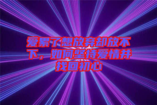 愛累了想放棄卻放不下，如何堅(jiān)持愛情并找回初心
